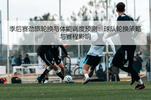 季后赛劲旅轮换与体能调度预测：球队轮换策略与赛程影响